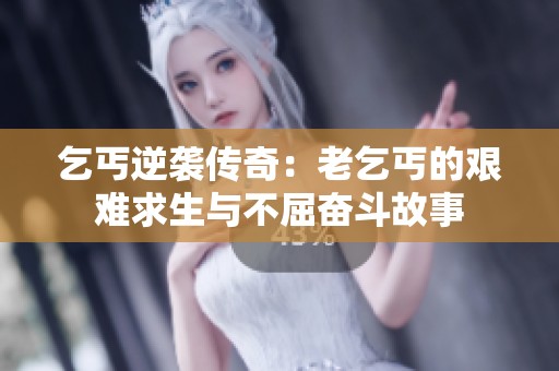 乞丐逆袭传奇：老乞丐的艰难求生与不屈奋斗故事