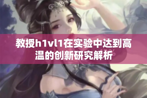 教授h1vl1在实验中达到高温的创新研究解析