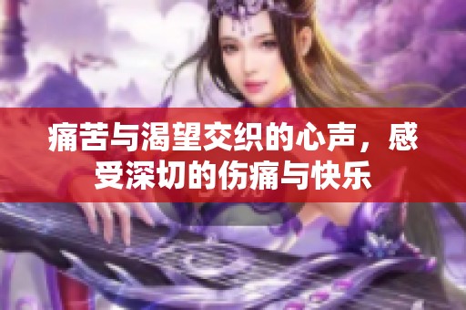 痛苦与渴望交织的心声，感受深切的伤痛与快乐