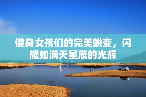 健身女孩们的完美蜕变，闪耀如满天星辰的光辉