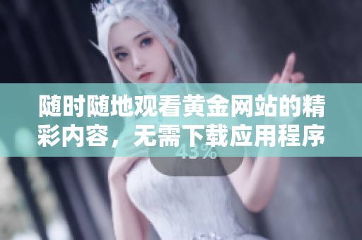 随时随地观看黄金网站的精彩内容，无需下载应用程序