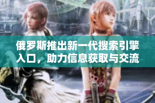 俄罗斯推出新一代搜索引擎入口，助力信息获取与交流