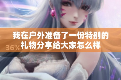 我在户外准备了一份特别的礼物分享给大家怎么样