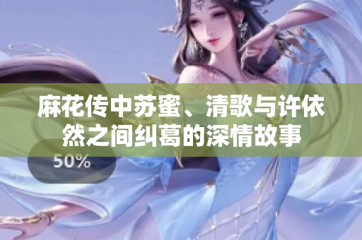 麻花传中苏蜜、清歌与许依然之间纠葛的深情故事