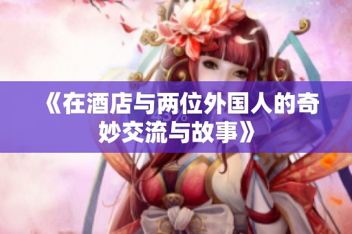 《在酒店与两位外国人的奇妙交流与故事》