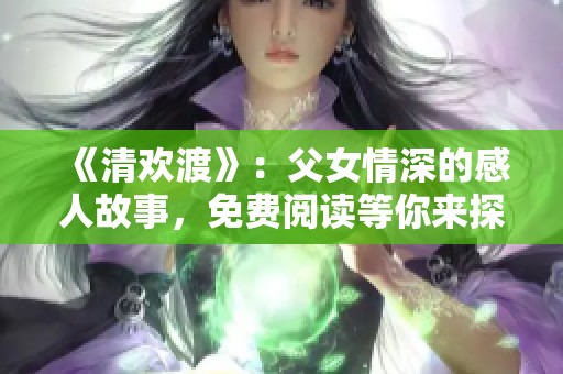 《清欢渡》：父女情深的感人故事，免费阅读等你来探寻