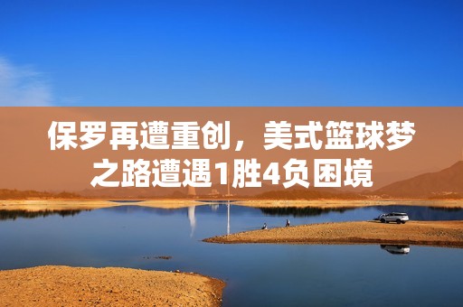 保罗再遭重创，美式篮球梦之路遭遇1胜4负困境