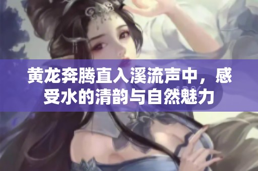 黄龙奔腾直入溪流声中，感受水的清韵与自然魅力