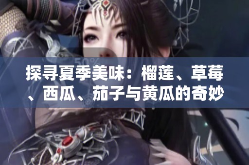 探寻夏季美味：榴莲、草莓、西瓜、茄子与黄瓜的奇妙搭配
