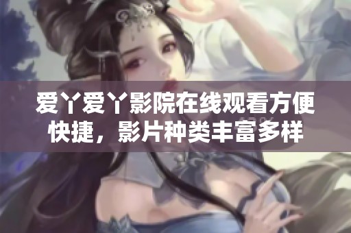 爱丫爱丫影院在线观看方便快捷，影片种类丰富多样