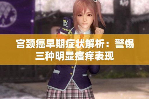 宫颈癌早期症状解析：警惕三种明显瘙痒表现
