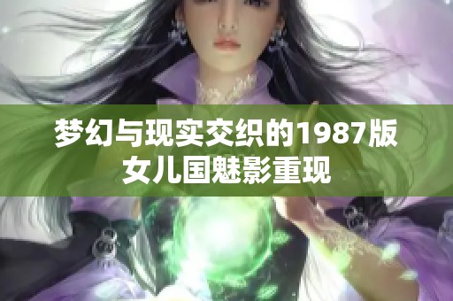 梦幻与现实交织的1987版女儿国魅影重现