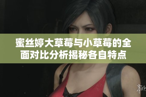 蜜丝婷大草莓与小草莓的全面对比分析揭秘各自特点