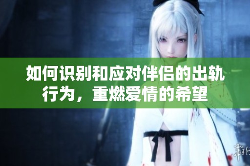 如何识别和应对伴侣的出轨行为，重燃爱情的希望
