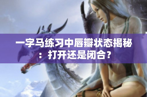 一字马练习中唇瓣状态揭秘：打开还是闭合？