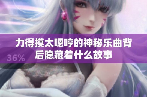 力得摸太嗯哼的神秘乐曲背后隐藏着什么故事