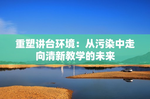 重塑讲台环境：从污染中走向清新教学的未来