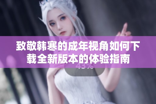 致敬韩寒的成年视角如何下载全新版本的体验指南