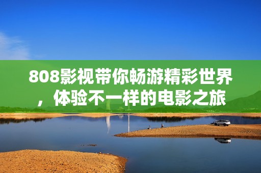 808影视带你畅游精彩世界，体验不一样的电影之旅