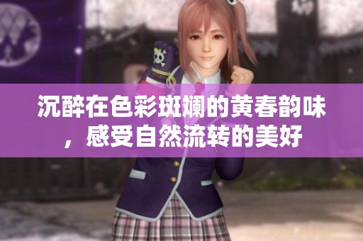 沉醉在色彩斑斓的黄春韵味，感受自然流转的美好