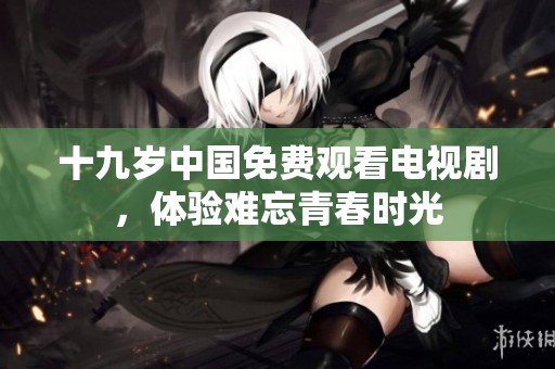 十九岁中国免费观看电视剧，体验难忘青春时光