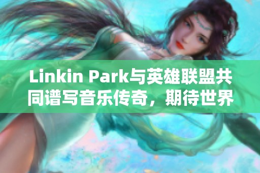 Linkin Park与英雄联盟共同谱写音乐传奇，期待世界赛新曲上线