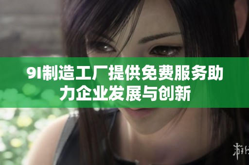 9I制造工厂提供免费服务助力企业发展与创新