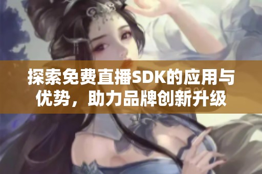 探索免费直播SDK的应用与优势，助力品牌创新升级