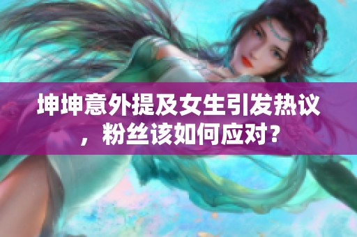 坤坤意外提及女生引发热议，粉丝该如何应对？