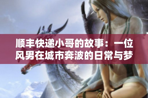 顺丰快递小哥的故事：一位风男在城市奔波的日常与梦想