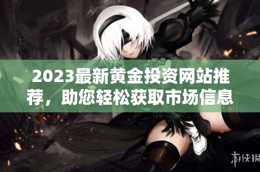 2023最新黄金投资网站推荐，助您轻松获取市场信息