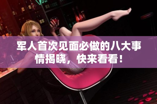 军人首次见面必做的八大事情揭晓，快来看看！