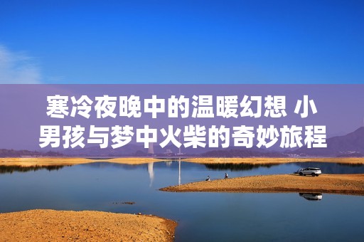 寒冷夜晚中的温暖幻想 小男孩与梦中火柴的奇妙旅程