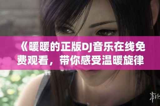 《暖暖的正版DJ音乐在线免费观看，带你感受温暖旋律》