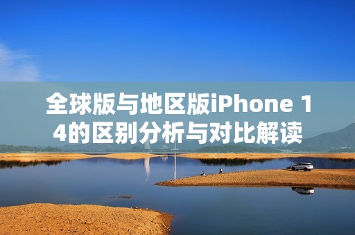 全球版与地区版iPhone 14的区别分析与对比解读