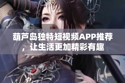 葫芦岛独特短视频APP推荐，让生活更加精彩有趣
