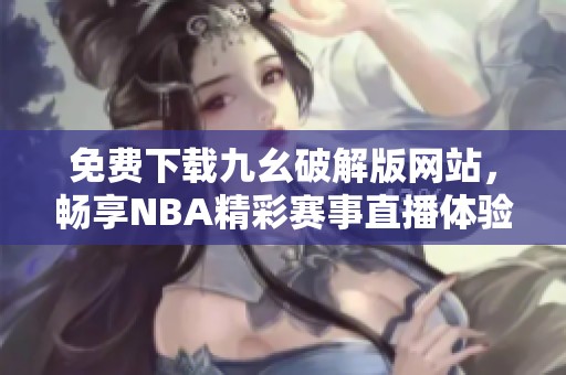 免费下载九幺破解版网站，畅享NBA精彩赛事直播体验