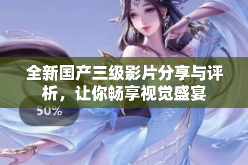 全新国产三级影片分享与评析，让你畅享视觉盛宴