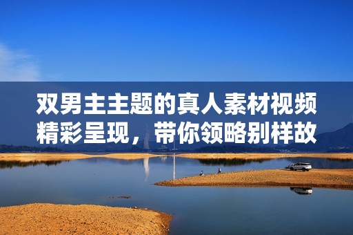 双男主主题的真人素材视频精彩呈现，带你领略别样故事