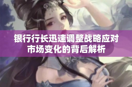 银行行长迅速调整战略应对市场变化的背后解析