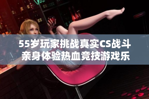 55岁玩家挑战真实CS战斗 亲身体验热血竞技游戏乐趣