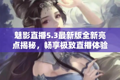 魅影直播5.3最新版全新亮点揭秘，畅享极致直播体验