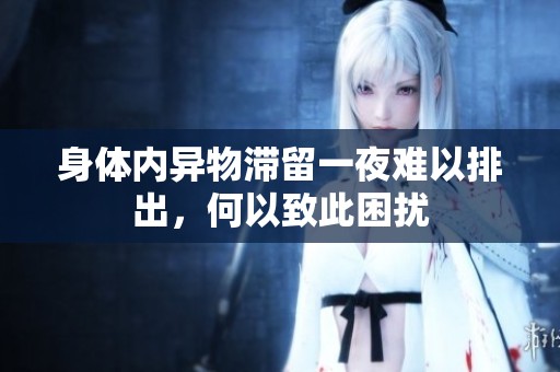 身体内异物滞留一夜难以排出，何以致此困扰