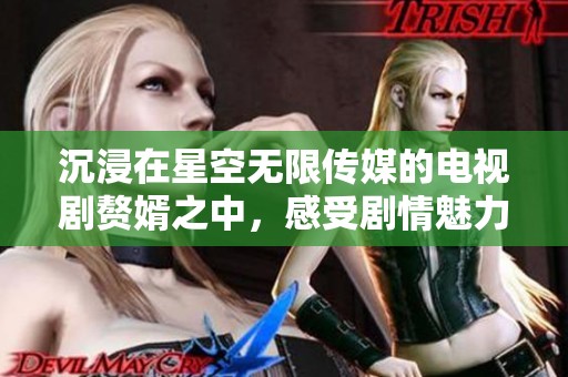 沉浸在星空无限传媒的电视剧赘婿之中，感受剧情魅力