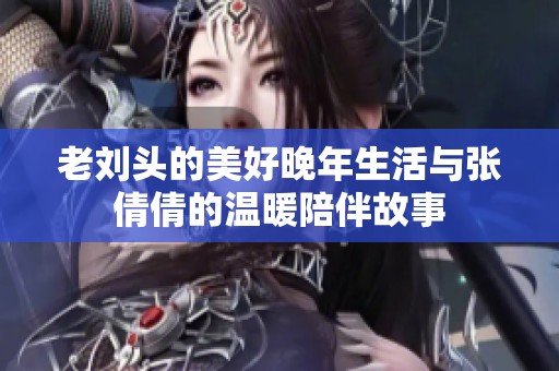 老刘头的美好晚年生活与张倩倩的温暖陪伴故事
