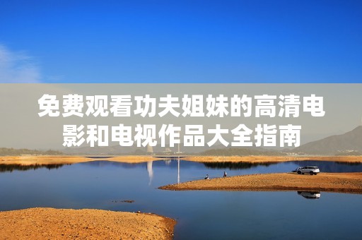 免费观看功夫姐妹的高清电影和电视作品大全指南