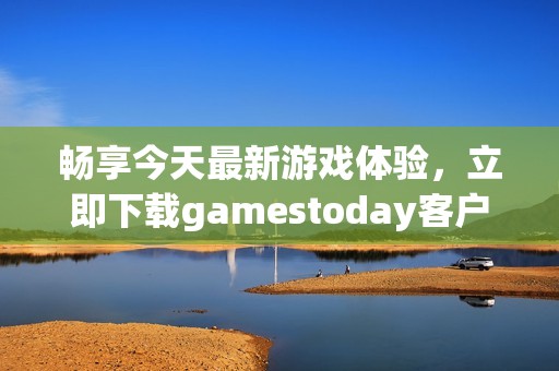畅享今天最新游戏体验，立即下载gamestoday客户端！