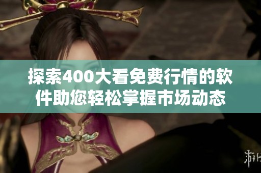 探索400大看免费行情的软件助您轻松掌握市场动态