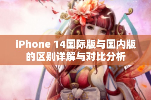 iPhone 14国际版与国内版的区别详解与对比分析
