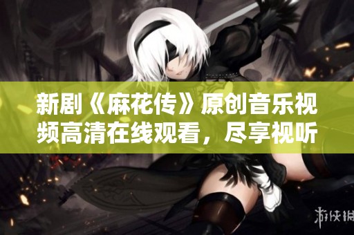 新剧《麻花传》原创音乐视频高清在线观看，尽享视听盛宴